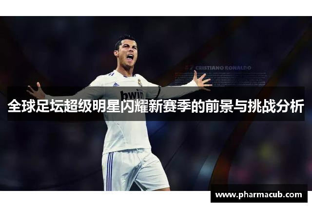全球足坛超级明星闪耀新赛季的前景与挑战分析