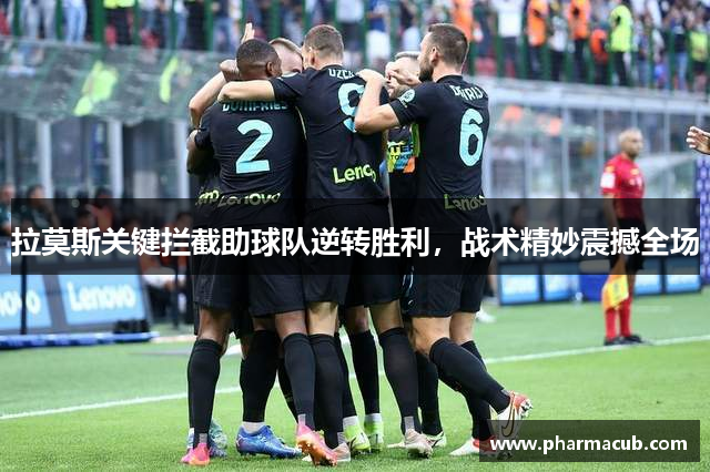 拉莫斯关键拦截助球队逆转胜利，战术精妙震撼全场