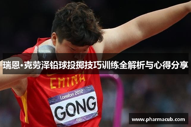 瑞恩·克劳泽铅球投掷技巧训练全解析与心得分享
