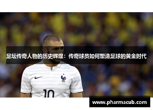 足坛传奇人物的历史辉煌：传奇球员如何塑造足球的黄金时代