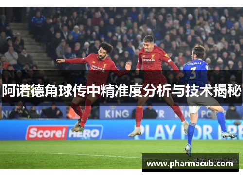 阿诺德角球传中精准度分析与技术揭秘