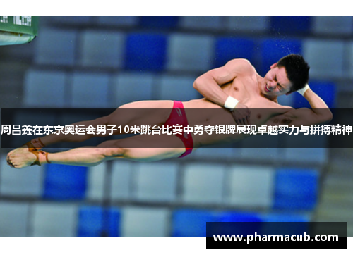 周吕鑫在东京奥运会男子10米跳台比赛中勇夺银牌展现卓越实力与拼搏精神