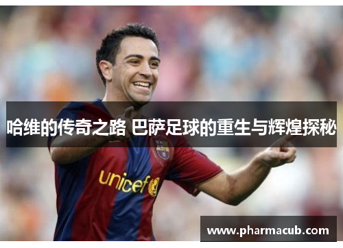 哈维的传奇之路 巴萨足球的重生与辉煌探秘
